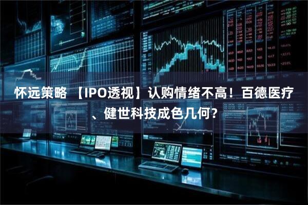 怀远策略 【IPO透视】认购情绪不高！百德医疗、健世科技成色几何？