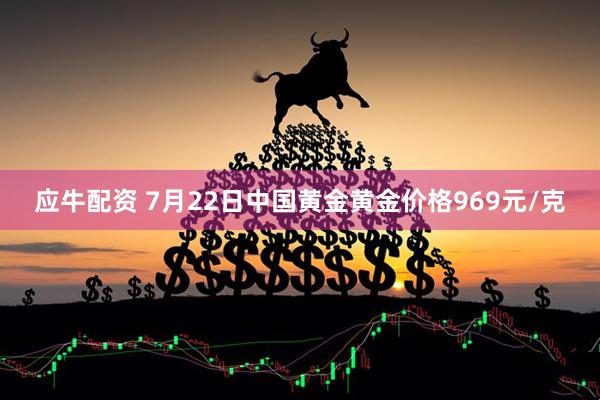 应牛配资 7月22日中国黄金黄金价格969元/克