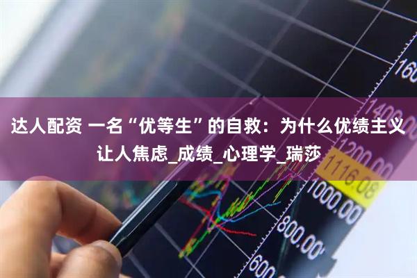 达人配资 一名“优等生”的自救：为什么优绩主义让人焦虑_成绩_心理学_瑞莎
