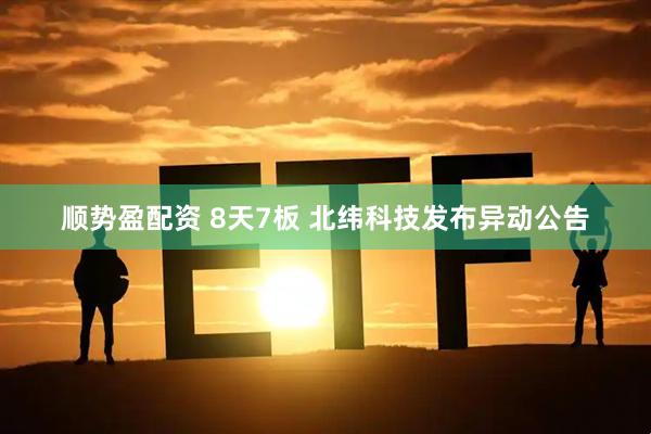 顺势盈配资 8天7板 北纬科技发布异动公告