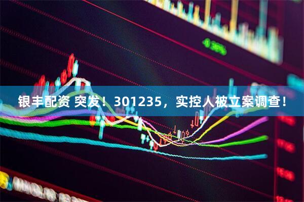 银丰配资 突发！301235，实控人被立案调查！