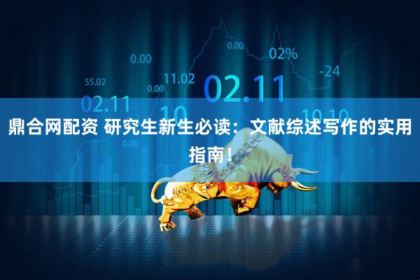 鼎合网配资 研究生新生必读：文献综述写作的实用指南！