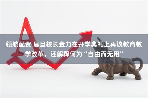 领航配资 复旦校长金力在开学典礼上再谈教育教学改革，还解释何为“自由而无用”