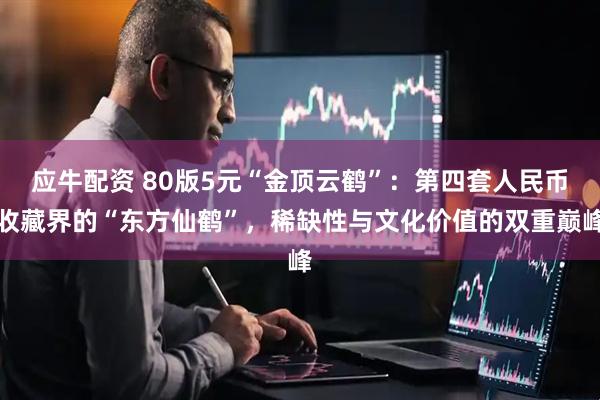 应牛配资 80版5元“金顶云鹤”：第四套人民币收藏界的“东方仙鹤”，稀缺性与文化价值的双重巅峰