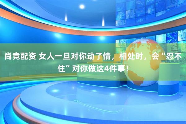 尚竞配资 女人一旦对你动了情，相处时，会“忍不住”对你做这4件事！