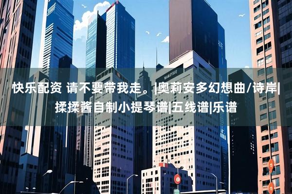 快乐配资 请不要带我走。|奥莉安多幻想曲/诗岸|揉揉酱自制小提琴谱|五线谱|乐谱