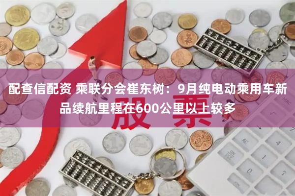 配查信配资 乘联分会崔东树：9月纯电动乘用车新品续航里程在600公里以上较多