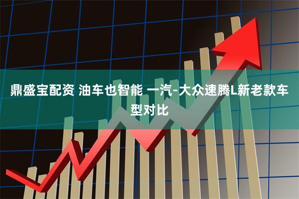 鼎盛宝配资 油车也智能 一汽-大众速腾L新老款车型对比